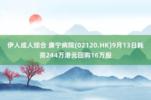 伊人成人综合 康宁病院(02120.HK)9月13日耗资244万港元回购16万股