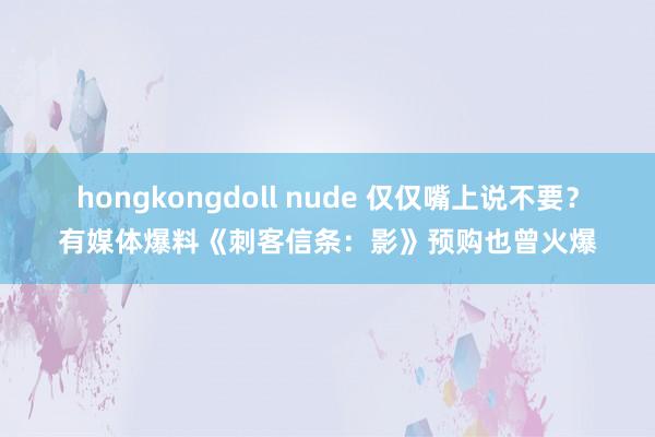 hongkongdoll nude 仅仅嘴上说不要？有媒体爆料《刺客信条：影》预购也曾火爆