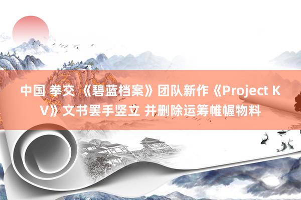 中国 拳交 《碧蓝档案》团队新作《Project KV》文书罢手竖立 并删除运筹帷幄物料