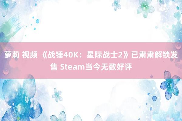 萝莉 视频 《战锤40K：星际战士2》已肃肃解锁发售 Steam当今无数好评