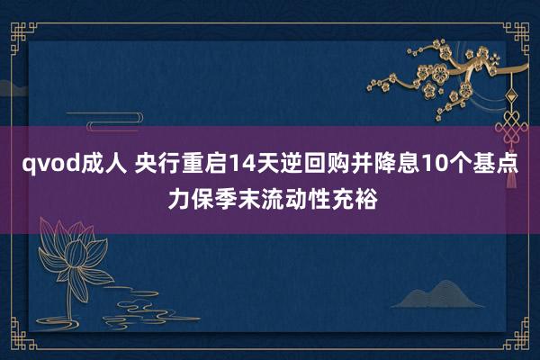 qvod成人 央行重启14天逆回购并降息10个基点 力保季末流动性充裕