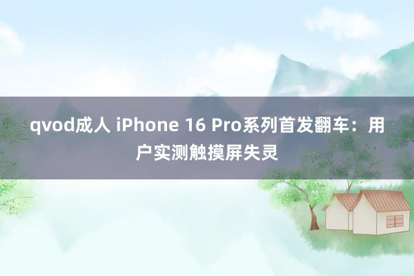 qvod成人 iPhone 16 Pro系列首发翻车：用户实测触摸屏失灵