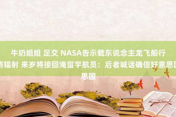 牛奶姐姐 足交 NASA告示载东说念主龙飞船行将辐射 来岁将接回淹留宇航员：后者喊话确信好意思国