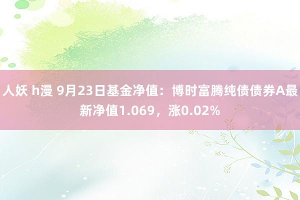 人妖 h漫 9月23日基金净值：博时富腾纯债债券A最新净值1.069，涨0.02%