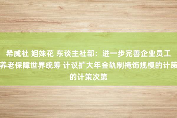 希威社 姐妹花 东谈主社部：进一步完善企业员工基本养老保障世界统筹 计议扩大年金轨制掩饰规模的计策次第