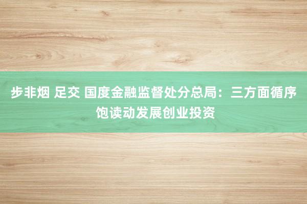 步非烟 足交 国度金融监督处分总局：三方面循序 饱读动发展创业投资