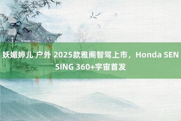 妖媚婷儿 户外 2025款雅阁智驾上市，Honda SENSING 360+宇宙首发