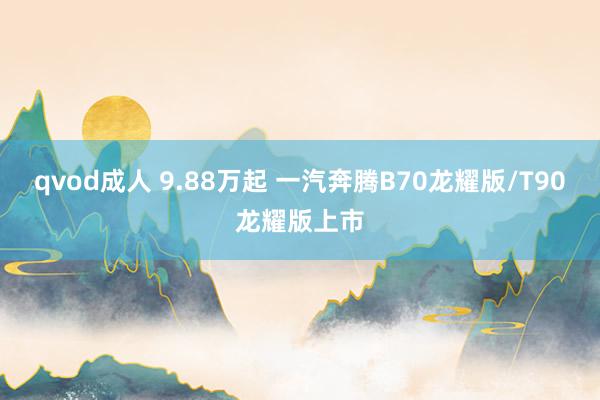 qvod成人 9.88万起 一汽奔腾B70龙耀版/T90龙耀版上市