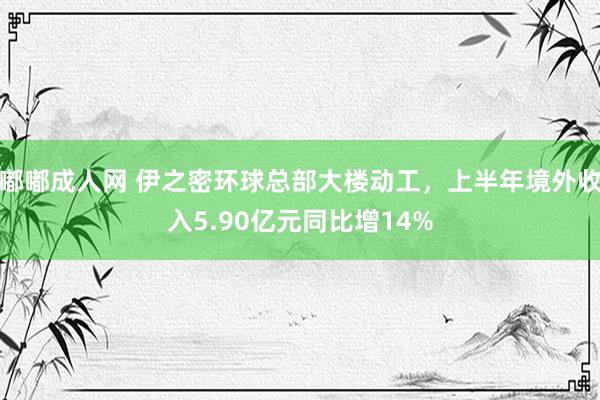 嘟嘟成人网 伊之密环球总部大楼动工，上半年境外收入5.90亿元同比增14%