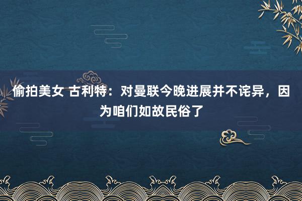 偷拍美女 古利特：对曼联今晚进展并不诧异，因为咱们如故民俗了