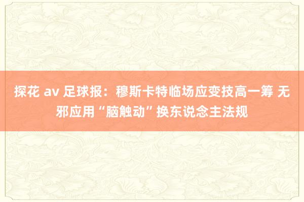 探花 av 足球报：穆斯卡特临场应变技高一筹 无邪应用“脑触动”换东说念主法规