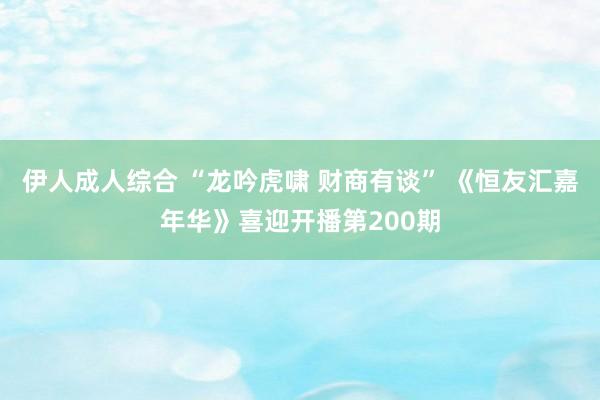 伊人成人综合 “龙吟虎啸 财商有谈” 《恒友汇嘉年华》喜迎开播第200期