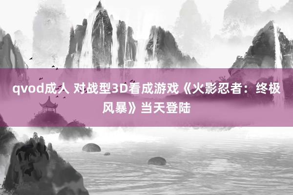 qvod成人 对战型3D看成游戏《火影忍者：终极风暴》当天登陆