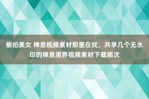 偷拍美女 禅意视频素材那里在找，共享几个无水印的禅意境界视频素材下载顺次