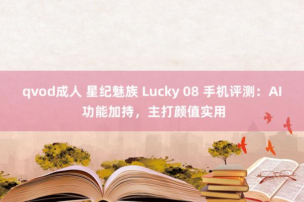 qvod成人 星纪魅族 Lucky 08 手机评测：AI 功能加持，主打颜值实用