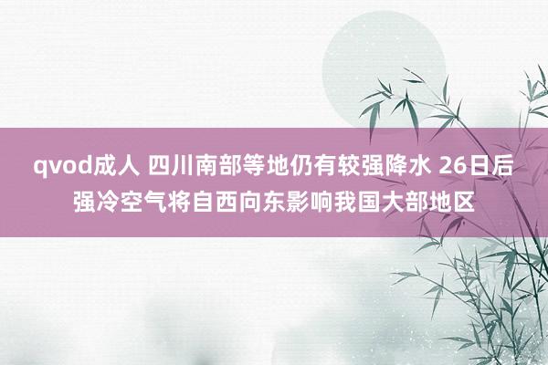 qvod成人 四川南部等地仍有较强降水 26日后强冷空气将自西向东影响我国大部地区