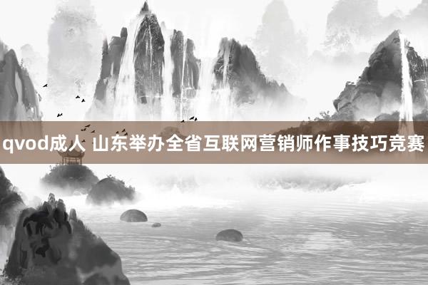 qvod成人 山东举办全省互联网营销师作事技巧竞赛