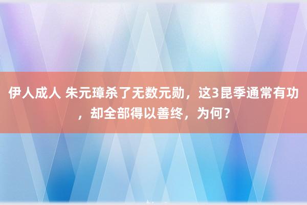 伊人成人 朱元璋杀了无数元勋，这3昆季通常有功，却全部得以善终，为何？