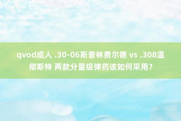 qvod成人 .30-06斯普林费尔德 vs .308温彻斯特 两款分量级弹药该如何采用？