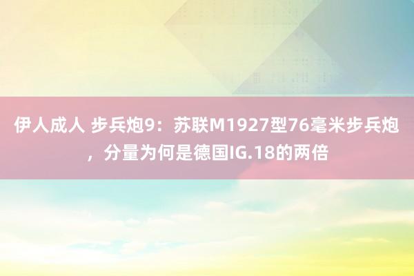 伊人成人 步兵炮9：苏联M1927型76毫米步兵炮，分量为何是德国IG.18的两倍