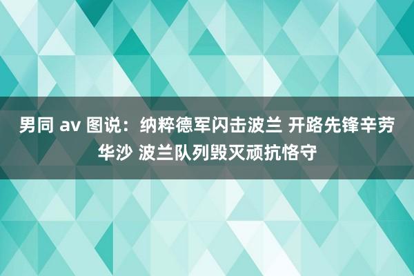 男同 av 图说：纳粹德军闪击波兰 开路先锋辛劳华沙 波兰队列毁灭顽抗恪守