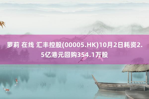 萝莉 在线 汇丰控股(00005.HK)10月2日耗资2.5亿港元回购354.1万股