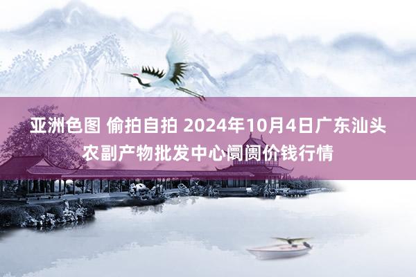 亚洲色图 偷拍自拍 2024年10月4日广东汕头农副产物批发中心阛阓价钱行情