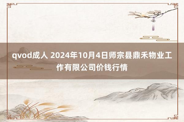 qvod成人 2024年10月4日师宗县鼎禾物业工作有限公司价钱行情