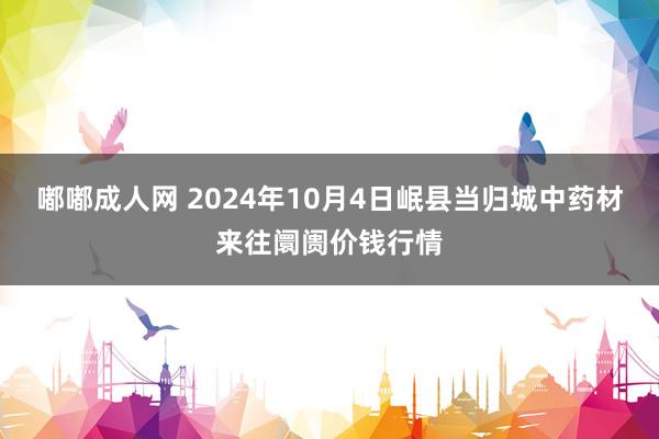 嘟嘟成人网 2024年10月4日岷县当归城中药材来往阛阓价钱行情