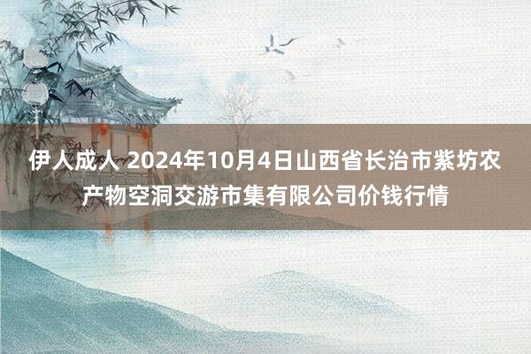 伊人成人 2024年10月4日山西省长治市紫坊农产物空洞交游市集有限公司价钱行情