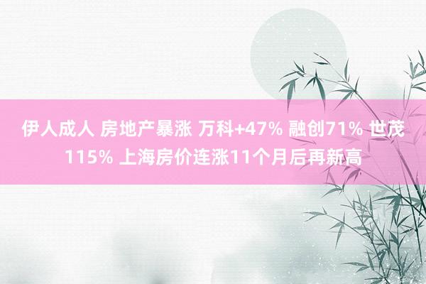 伊人成人 房地产暴涨 万科+47% 融创71% 世茂115% 上海房价连涨11个月后再新高