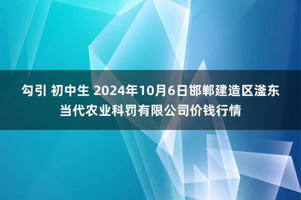 勾引 初中生 2024年10月6日邯郸建造区滏东当代农业科罚有限公司价钱行情