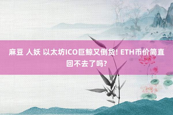 麻豆 人妖 以太坊ICO巨鲸又倒货! ETH币价简直回不去了吗?