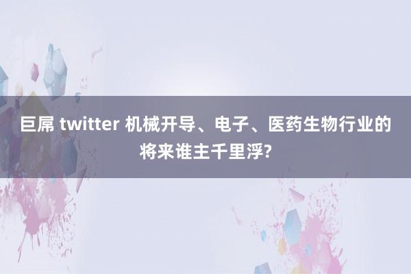 巨屌 twitter 机械开导、电子、医药生物行业的将来谁主千里浮?