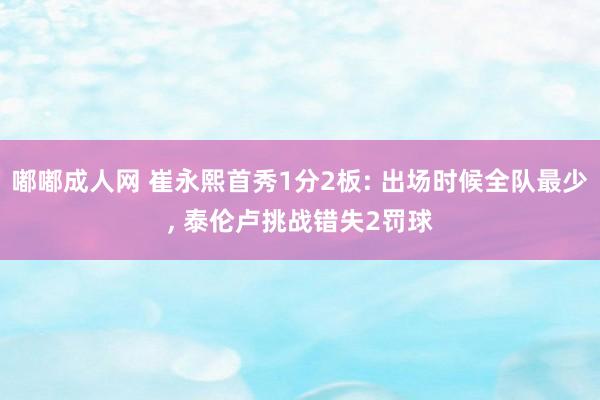 嘟嘟成人网 崔永熙首秀1分2板: 出场时候全队最少， 泰伦卢挑战错失2罚球