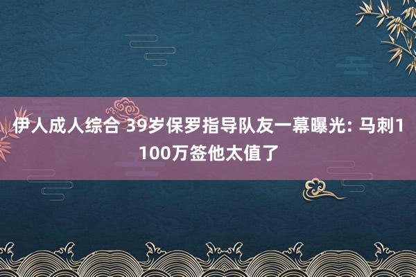 伊人成人综合 39岁保罗指导队友一幕曝光: 马刺1100万签他太值了