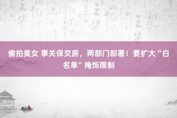 偷拍美女 事关保交房，两部门部署！要扩大“白名单”掩饰限制