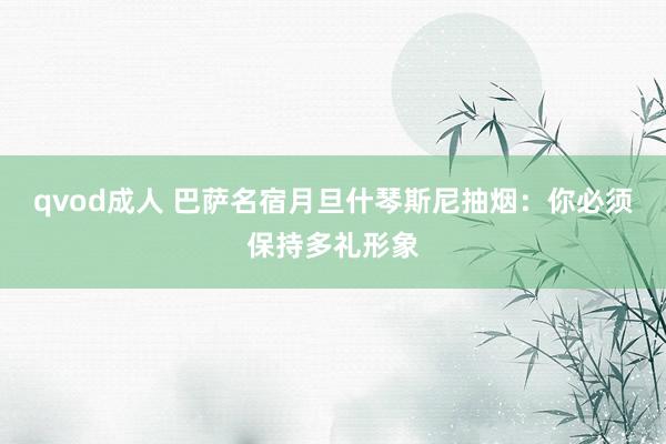 qvod成人 巴萨名宿月旦什琴斯尼抽烟：你必须保持多礼形象