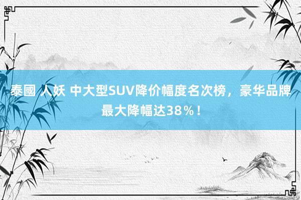 泰國 人妖 中大型SUV降价幅度名次榜，豪华品牌最大降幅达38％！