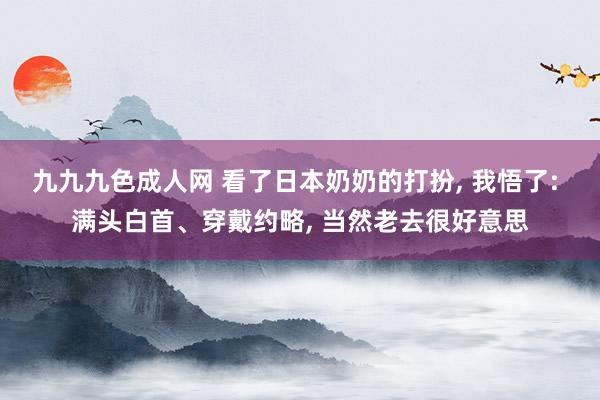 九九九色成人网 看了日本奶奶的打扮， 我悟了: 满头白首、穿戴约略， 当然老去很好意思