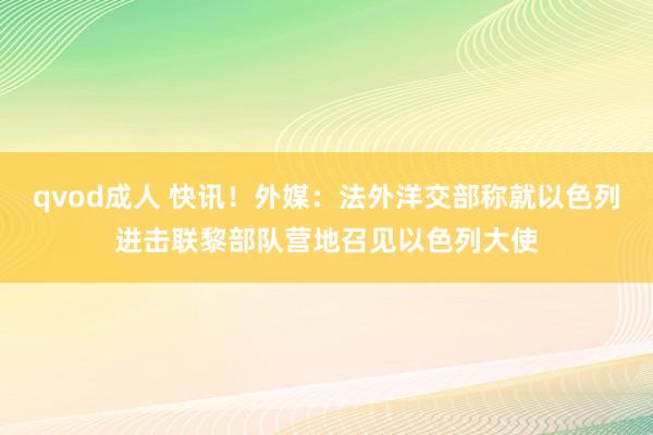 qvod成人 快讯！外媒：法外洋交部称就以色列进击联黎部队营地召见以色列大使