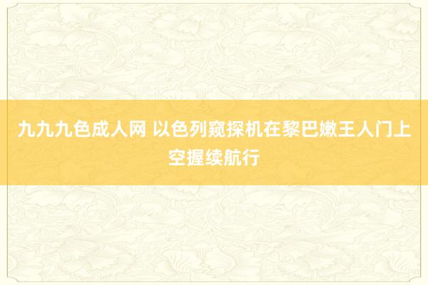 九九九色成人网 以色列窥探机在黎巴嫩王人门上空握续航行