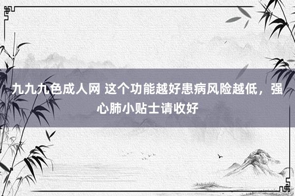 九九九色成人网 这个功能越好患病风险越低，强心肺小贴士请收好