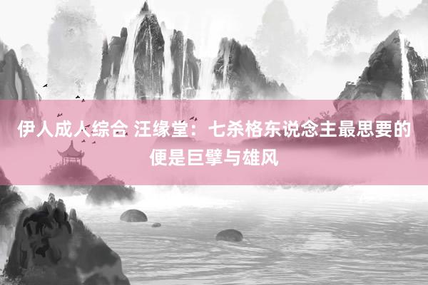 伊人成人综合 汪缘堂：七杀格东说念主最思要的便是巨擘与雄风