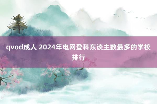 qvod成人 2024年电网登科东谈主数最多的学校排行