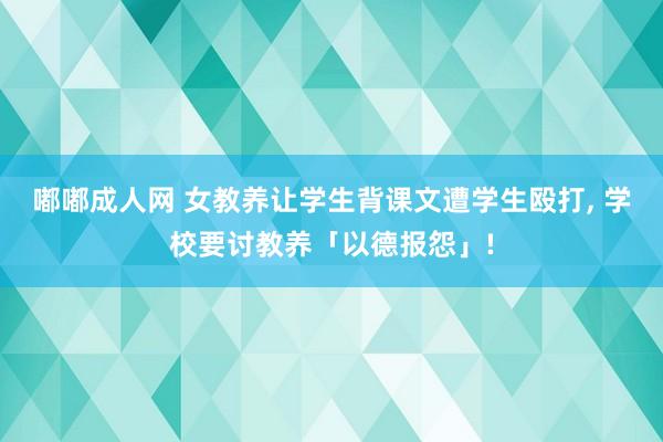 嘟嘟成人网 女教养让学生背课文遭学生殴打， 学校要讨教养「以德报怨」!