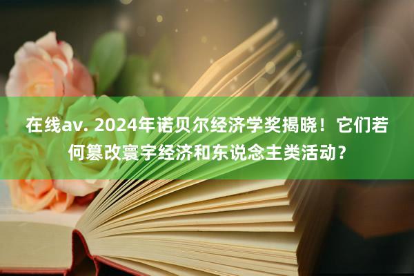 在线av. 2024年诺贝尔经济学奖揭晓！它们若何篡改寰宇经济和东说念主类活动？