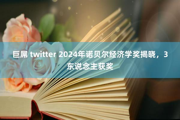 巨屌 twitter 2024年诺贝尔经济学奖揭晓，3东说念主获奖