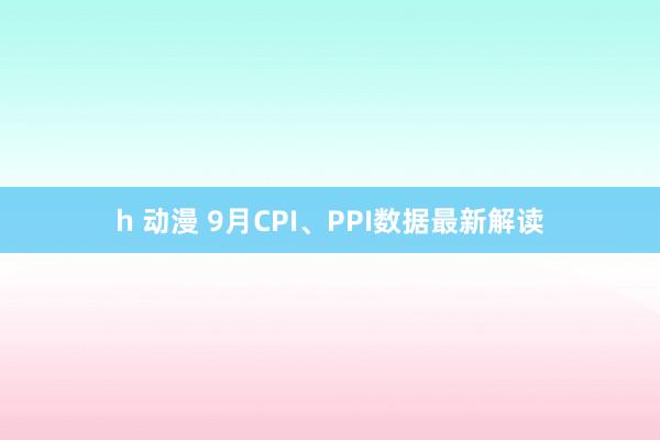 h 动漫 9月CPI、PPI数据最新解读