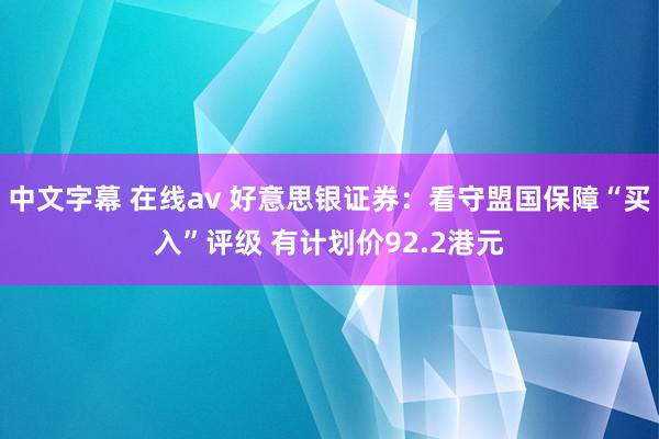 中文字幕 在线av 好意思银证券：看守盟国保障“买入”评级 有计划价92.2港元